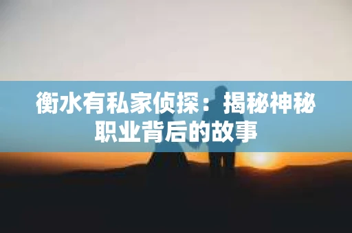 衡水有私家侦探：揭秘神秘职业背后的故事