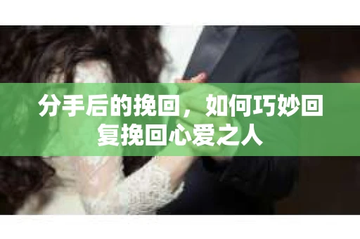 分手后的挽回，如何巧妙回复挽回心爱之人