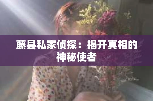 藤县私家侦探：揭开真相的神秘使者