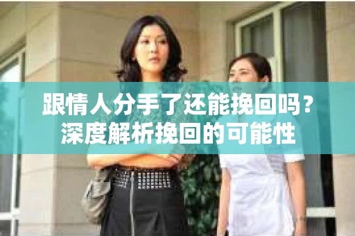 跟情人分手了还能挽回吗？深度解析挽回的可能性