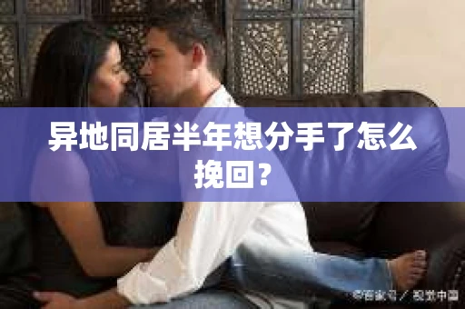 异地同居半年想分手了怎么挽回？