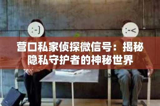 营口私家侦探微信号：揭秘隐私守护者的神秘世界