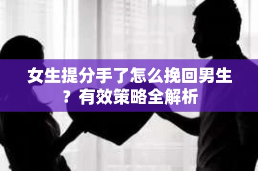 女生提分手了怎么挽回男生？有效策略全解析