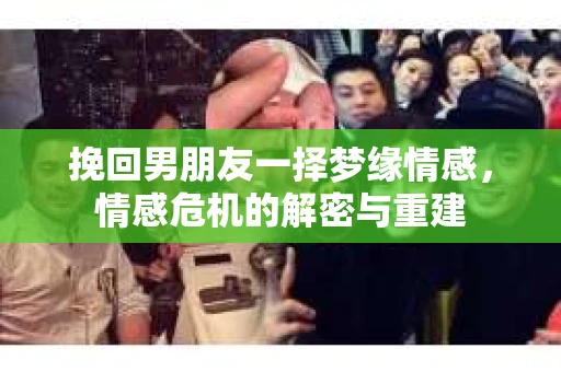 挽回男朋友一择梦缘情感，情感危机的解密与重建