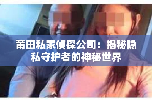 莆田私家侦探公司：揭秘隐私守护者的神秘世界