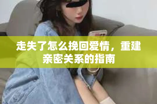 走失了怎么挽回爱情，重建亲密关系的指南