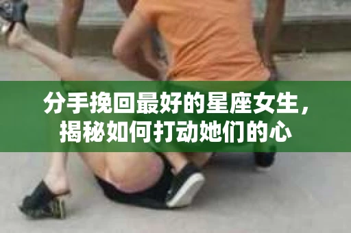 分手挽回最好的星座女生，揭秘如何打动她们的心