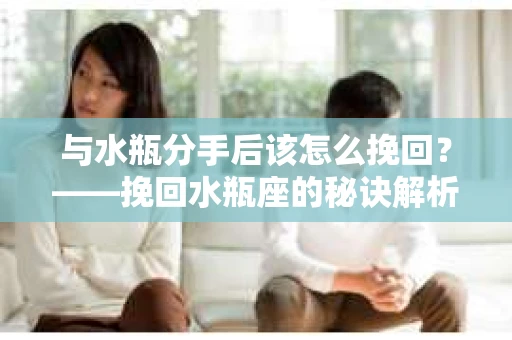 与水瓶分手后该怎么挽回？——挽回水瓶座的秘诀解析