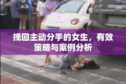 挽回主动分手的女生，有效策略与案例分析