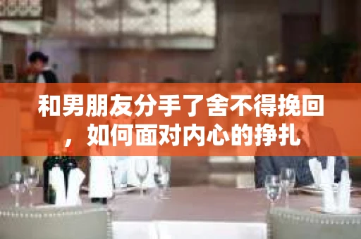 和男朋友分手了舍不得挽回，如何面对内心的挣扎