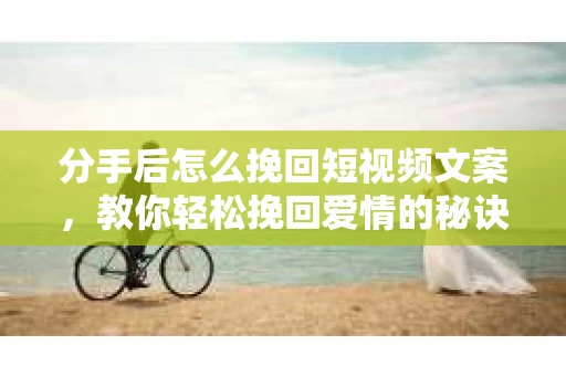 分手后怎么挽回短视频文案，教你轻松挽回爱情的秘诀
