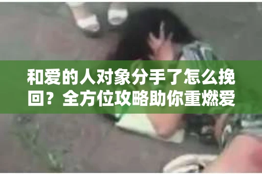 和爱的人对象分手了怎么挽回？全方位攻略助你重燃爱情火花