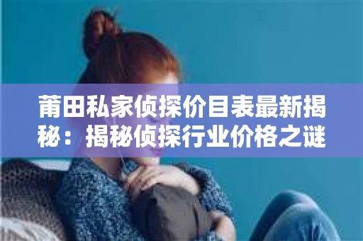 莆田私家侦探价目表最新揭秘：揭秘侦探行业价格之谜