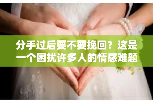 分手过后要不要挽回？这是一个困扰许多人的情感难题。在决定是否挽回一段感情之前，我们需要理性分析，权衡利弊。本文将从以下几个方面探讨这一问题，希望能为正在纠结的你提供一些帮助