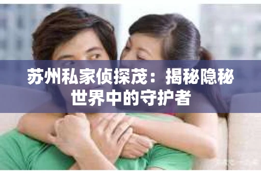 苏州私家侦探茂：揭秘隐秘世界中的守护者