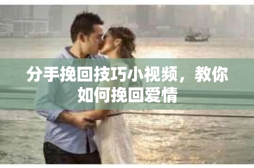 分手挽回技巧小视频，教你如何挽回爱情