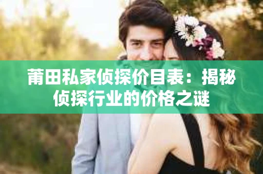 莆田私家侦探价目表：揭秘侦探行业的价格之谜