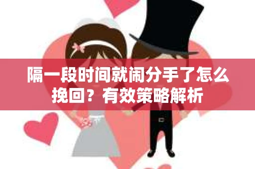 隔一段时间就闹分手了怎么挽回？有效策略解析