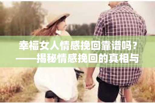 幸福女人情感挽回靠谱吗？——揭秘情感挽回的真相与策略