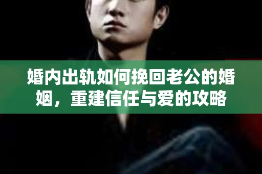 婚内出轨如何挽回老公的婚姻，重建信任与爱的攻略