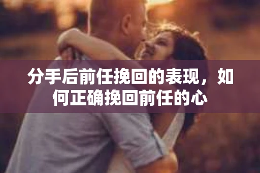 分手后前任挽回的表现，如何正确挽回前任的心