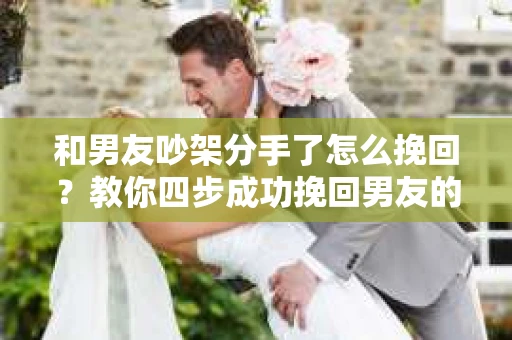 和男友吵架分手了怎么挽回？教你四步成功挽回男友的心