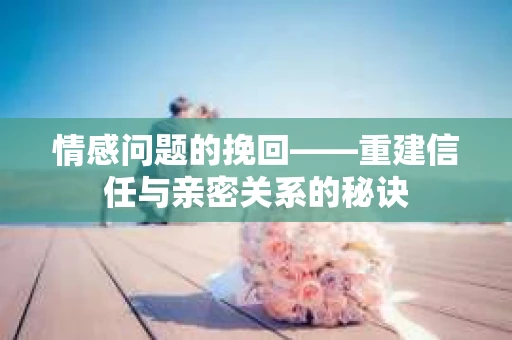 情感问题的挽回——重建信任与亲密关系的秘诀