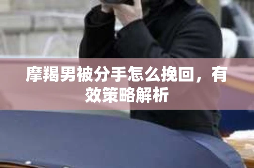 摩羯男被分手怎么挽回，有效策略解析