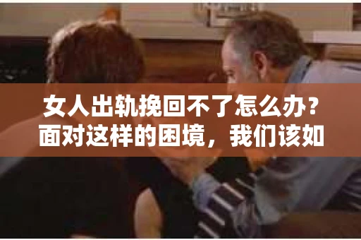 女人出轨挽回不了怎么办？面对这样的困境，我们该如何应对？首先，我们要明确一点，感情的事没有绝对的对错，但面对出轨，挽回与否，确实是一个值得深思的问题。接下来，我将从几个方面来探讨这个问题。