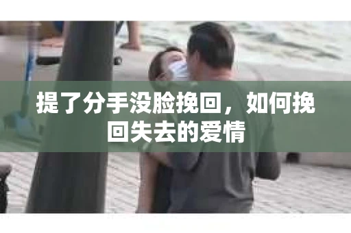提了分手没脸挽回,如何挽回失去的爱情 提了分手没脸挽回,如何挽回失去的爱情