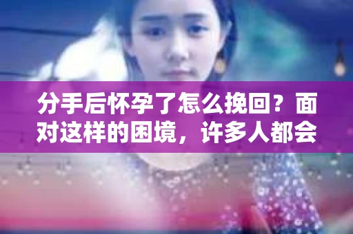 分手后怀孕了怎么挽回？面对这样的困境，许多人都会感到无助和困惑。本文将为您分析在这种情况下如何挽回前男友的心，并给出一些实用的建议
