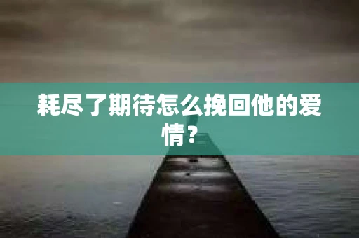 耗尽了期待怎么挽回他的爱情？