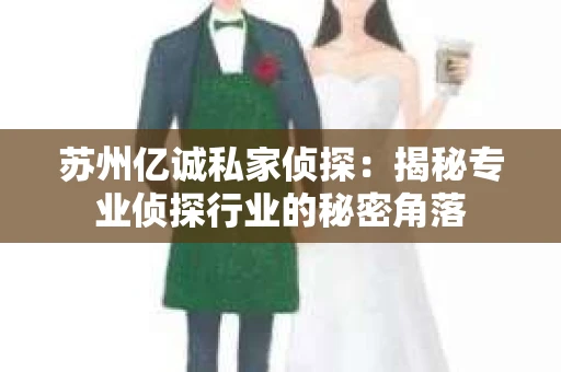 苏州亿诚私家侦探：揭秘专业侦探行业的秘密角落