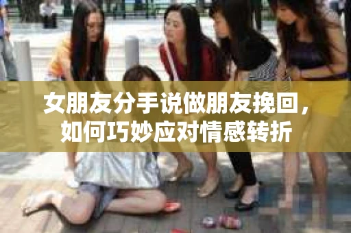 女朋友分手说做朋友挽回，如何巧妙应对情感转折