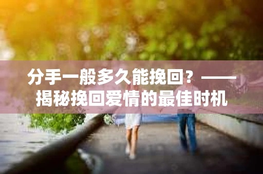 分手一般多久能挽回？——揭秘挽回爱情的最佳时机