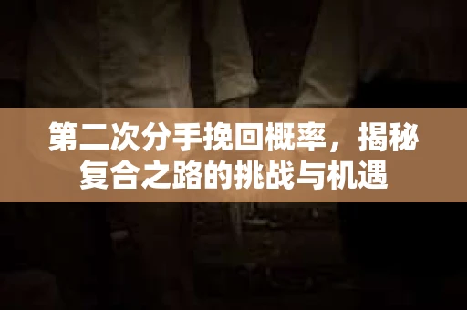第二次分手挽回概率，揭秘复合之路的挑战与机遇
