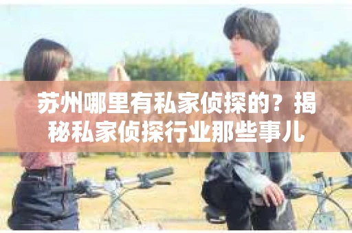 苏州哪里有私家侦探的？揭秘私家侦探行业那些事儿