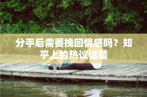 分手后需要挽回情感吗？知乎上的热议话题
