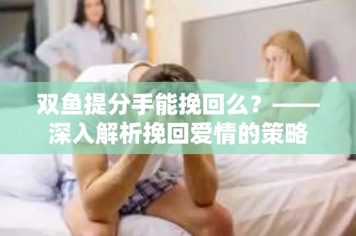 双鱼提分手能挽回么？——深入解析挽回爱情的策略