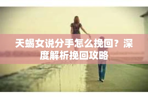 天蝎女说分手怎么挽回？深度解析挽回攻略