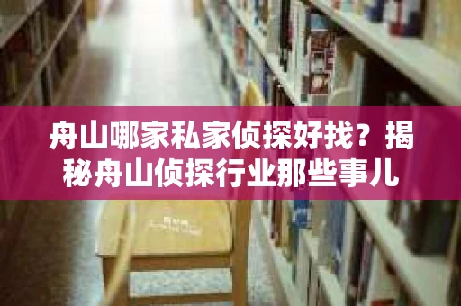舟山哪家私家侦探好找？揭秘舟山侦探行业那些事儿