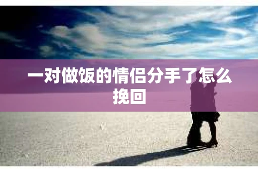 一对做饭的情侣分手了怎么挽回