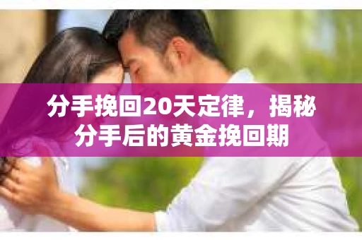 分手挽回20天定律，揭秘分手后的黄金挽回期