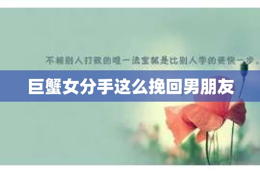 巨蟹女分手这么挽回男朋友