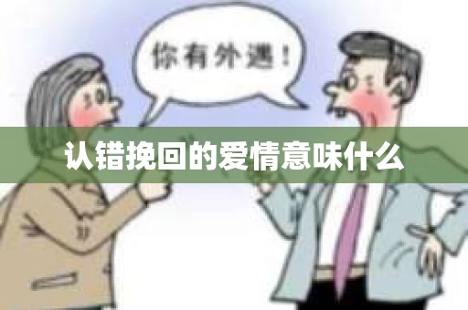 认错挽回的爱情意味什么 认错挽回的爱情意味什么