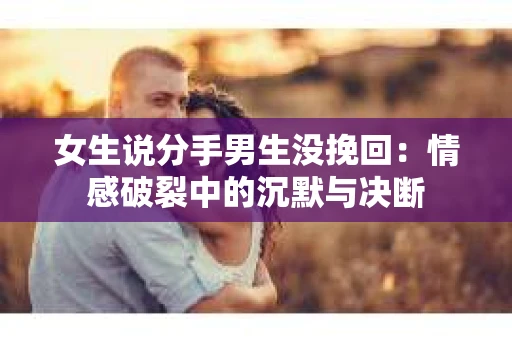 女生说分手男生没挽回：情感破裂中的沉默与决断